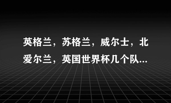 英格兰，苏格兰，威尔士，北爱尔兰，英国世界杯几个队呀？哪个队强呀？
