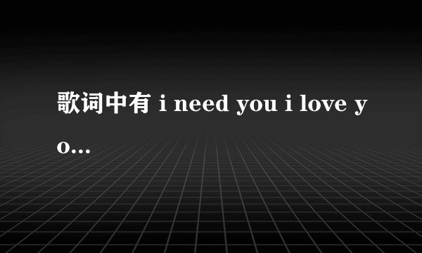 歌词中有 i need you i love you 是个韩国组合（女的）唱的