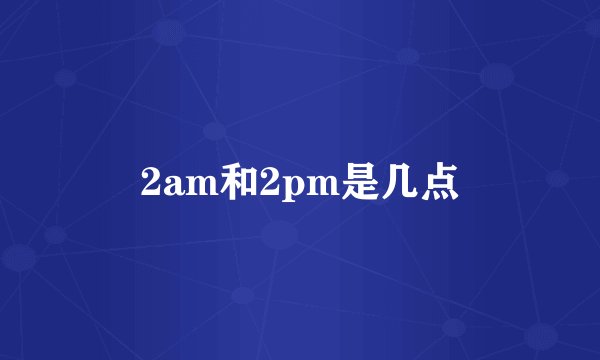 2am和2pm是几点
