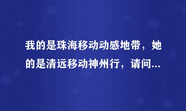 我的是珠海移动动感地带，她的是清远移动神州行，请问我们可以办亲情号码吗?