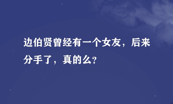 边伯贤曾经有一个女友，后来分手了，真的么？