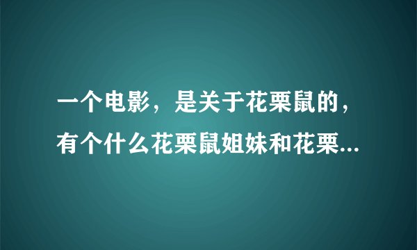 一个电影，是关于花栗鼠的，有个什么花栗鼠姐妹和花栗鼠兄弟。电影叫什么？里面所有的歌，还有片尾曲