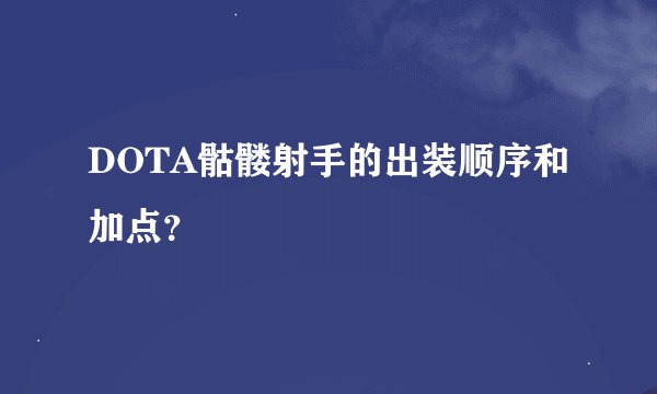 DOTA骷髅射手的出装顺序和加点？