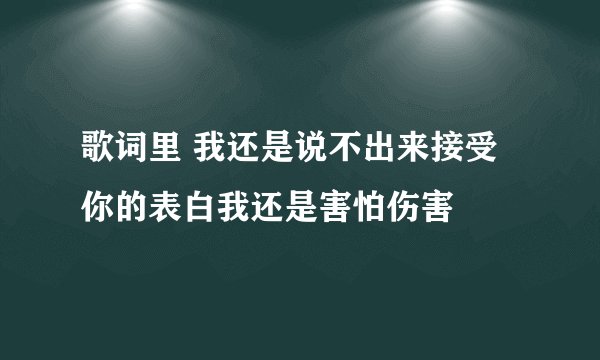 歌词里 我还是说不出来接受你的表白我还是害怕伤害