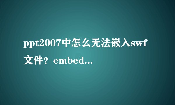 ppt2007中怎么无法嵌入swf文件？embedmovie选TRUE，保存，关掉打开后又自动变成FALSE了