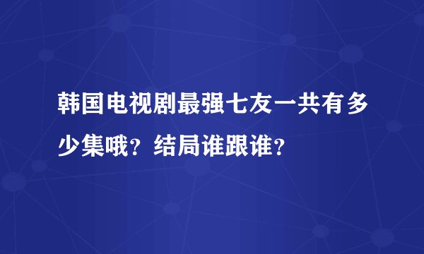 韩国电视剧最强七友一共有多少集哦？结局谁跟谁？