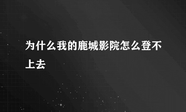 为什么我的鹿城影院怎么登不上去