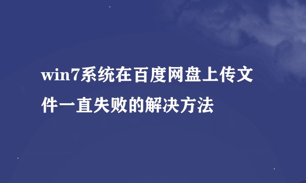 win7系统在百度网盘上传文件一直失败的解决方法