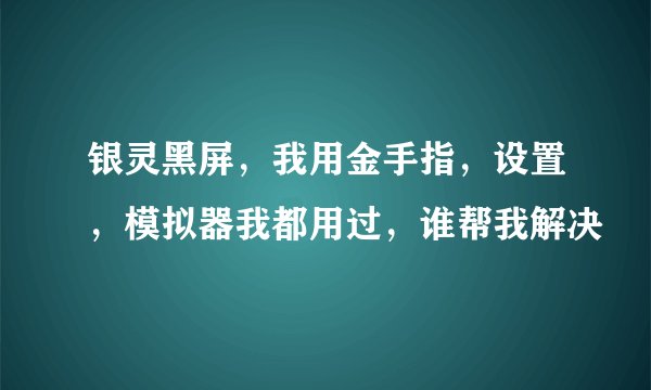 银灵黑屏，我用金手指，设置，模拟器我都用过，谁帮我解决