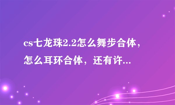 cs七龙珠2.2怎么舞步合体，怎么耳环合体，还有许愿的愿望都是什么意思啊！！