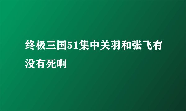 终极三国51集中关羽和张飞有没有死啊