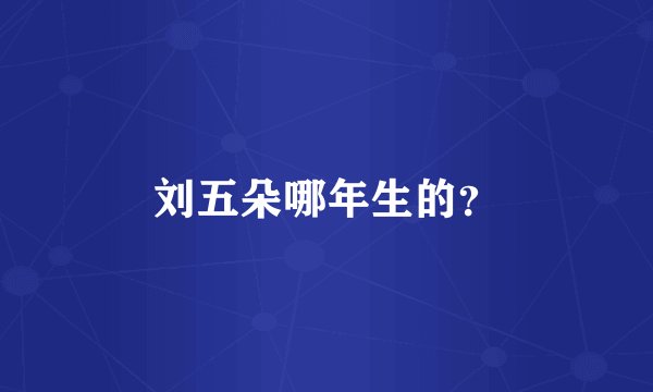 刘五朵哪年生的？