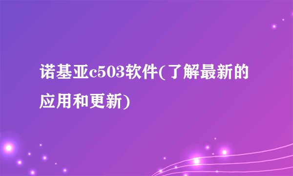 诺基亚c503软件(了解最新的应用和更新)