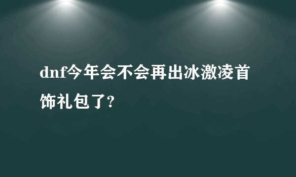 dnf今年会不会再出冰激凌首饰礼包了?