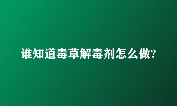 谁知道毒草解毒剂怎么做?