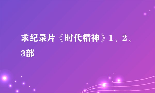 求纪录片《时代精神》1、2、3部