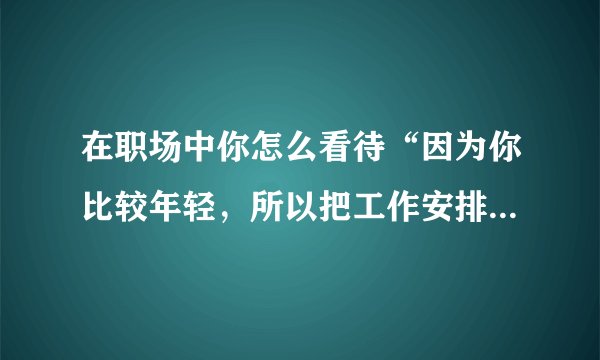 在职场中你怎么看待“因为你比较年轻，所以把工作安排给你”这种行为？