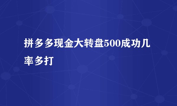 拼多多现金大转盘500成功几率多打