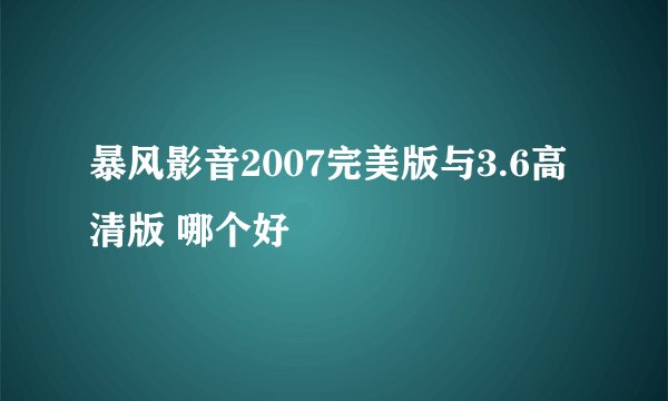 暴风影音2007完美版与3.6高清版 哪个好