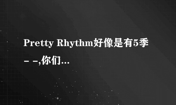 Pretty Rhythm好像是有5季- -,你们感觉第二季完结之后还有爱良他们的事么,- -现在没分了,以后有了会给的..