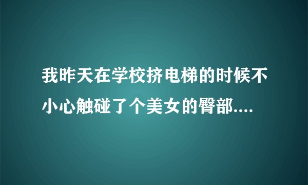 我昨天在学校挤电梯的时候不小心触碰了个美女的臀部.这两天持续范晕,怎么办啊?