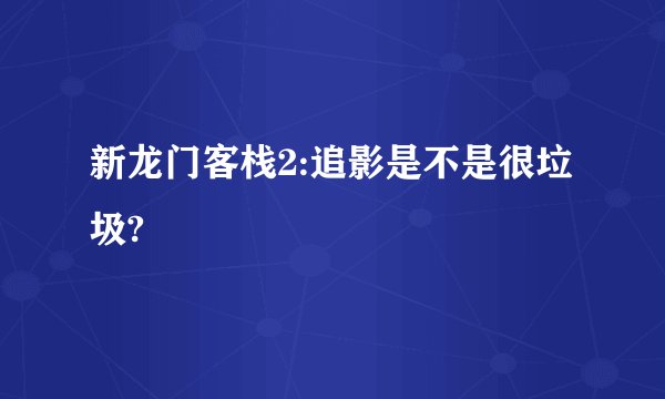 新龙门客栈2:追影是不是很垃圾?