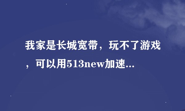 我家是长城宽带，玩不了游戏，可以用513new加速器玩吗？能减少延迟吗？