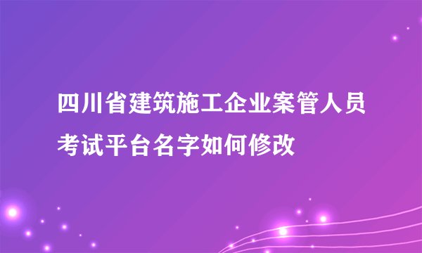 四川省建筑施工企业案管人员考试平台名字如何修改