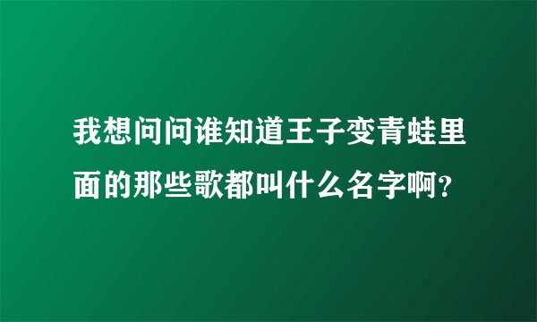 我想问问谁知道王子变青蛙里面的那些歌都叫什么名字啊？