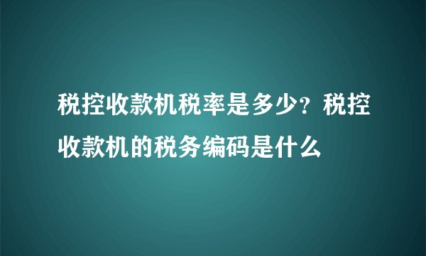 税控收款机税率是多少？税控收款机的税务编码是什么