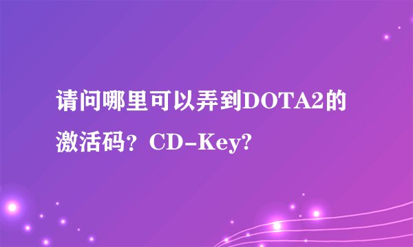 请问哪里可以弄到DOTA2的激活码？CD-Key?