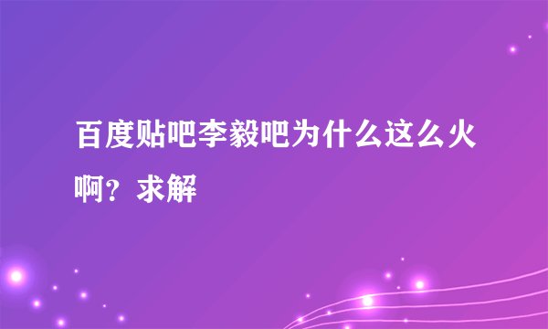 百度贴吧李毅吧为什么这么火啊？求解