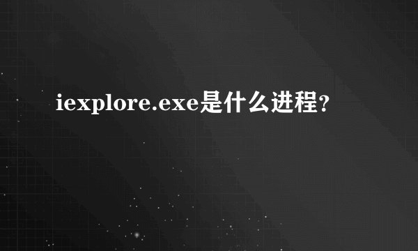 iexplore.exe是什么进程？