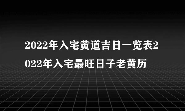 2022年入宅黄道吉日一览表2022年入宅最旺日子老黄历