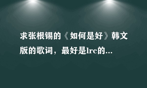 求张根锡的《如何是好》韩文版的歌词,最好是lrc的,发给我吧,谢啦