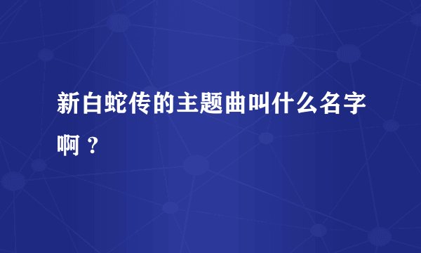 新白蛇传的主题曲叫什么名字啊 ?