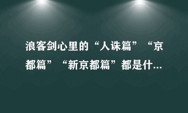 浪客剑心里的“人诛篇”“京都篇”“新京都篇”都是什么啊？我已经彻底乱了！