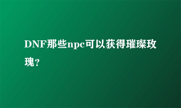 DNF那些npc可以获得璀璨玫瑰？