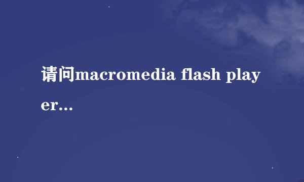 请问macromedia flash player 8是什么东西，可以卸载吗？