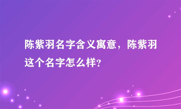陈紫羽名字含义寓意，陈紫羽这个名字怎么样？