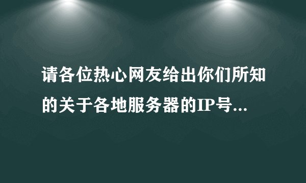 请各位热心网友给出你们所知的关于各地服务器的IP号段，要求3389端口开放 如：218.0.0.0--218.0.0.255