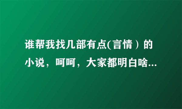 谁帮我找几部有点(言情）的小说，呵呵，大家都明白啥意思吧！要完结版的哦！好看的话会有奖赏的，
