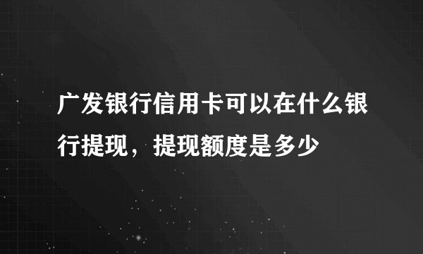 广发银行信用卡可以在什么银行提现，提现额度是多少