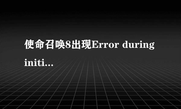 使命召唤8出现Error during initialization:怎么办？