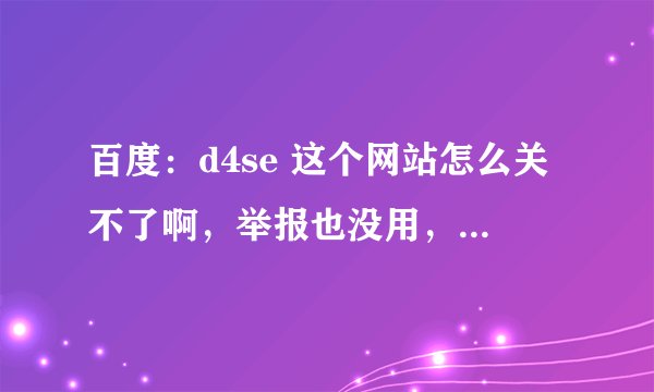 百度：d4se 这个网站怎么关不了啊，举报也没用，里面有好多不良信息