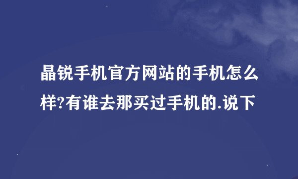 晶锐手机官方网站的手机怎么样?有谁去那买过手机的.说下