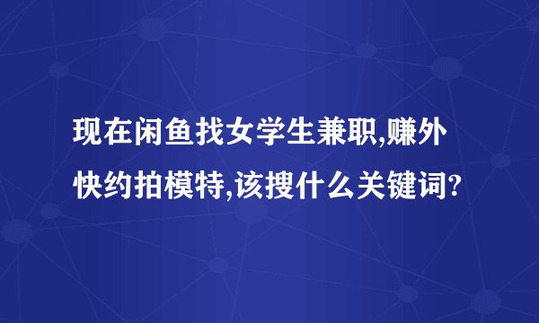 现在闲鱼找女学生兼职,赚外快约拍模特,该搜什么关键词?