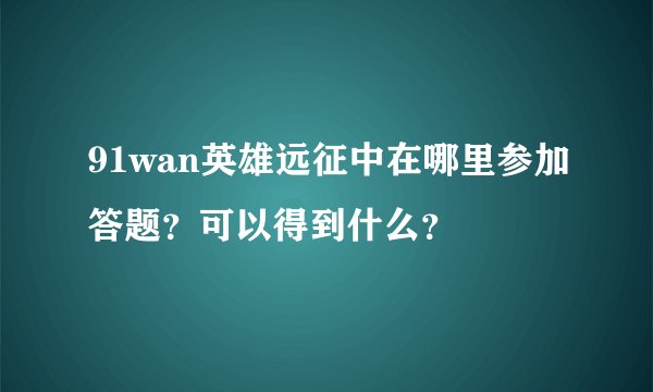 91wan英雄远征中在哪里参加答题？可以得到什么？