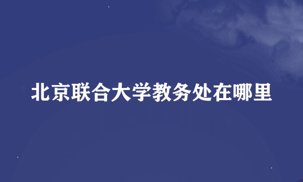 北京联合大学教务处在哪里