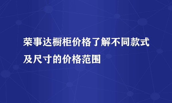 荣事达橱柜价格了解不同款式及尺寸的价格范围